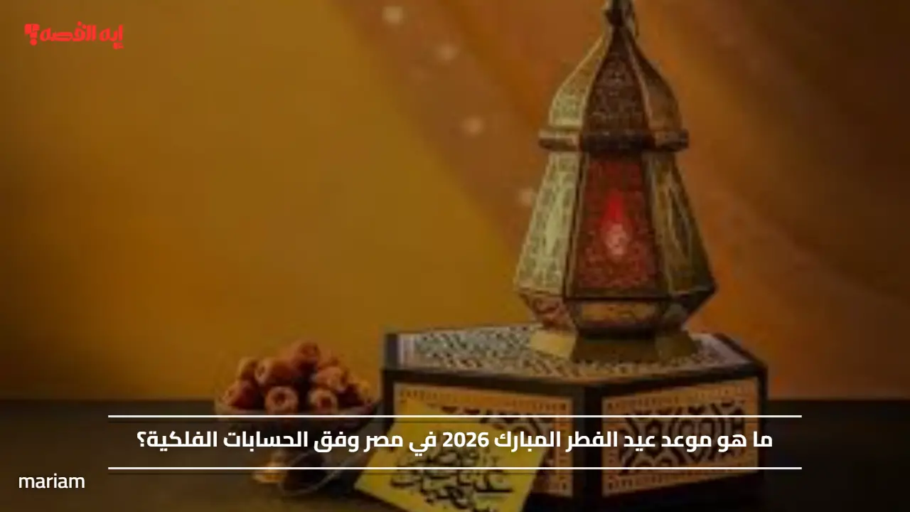 ما هو موعد عيد الفطر المبارك 2026 في مصر وفق الحسابات الفلكية؟